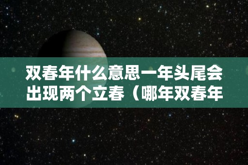 双春年什么意思一年头尾会出现两个立春（哪年双春年）