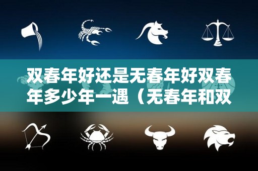 双春年好还是无春年好双春年多少年一遇（无春年和双春年）