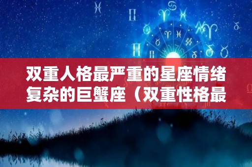 双重人格最严重的星座情绪复杂的巨蟹座（双重性格最严重的星座）