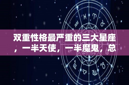 双重性格最严重的三大星座，一半天使，一半魔鬼，总戴着面具示人的简单介绍