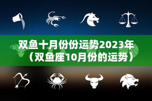 双鱼十月份份运势2023年（双鱼座10月份的运势）