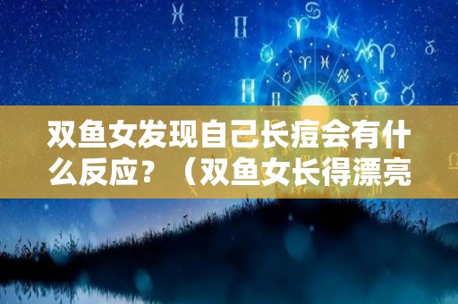 双鱼女发现自己长痘会有什么反应？（双鱼女长得漂亮吗）