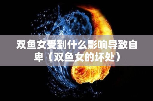 双鱼女受到什么影响导致自卑（双鱼女的坏处）