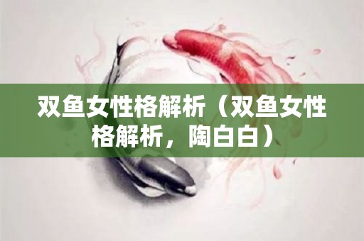 双鱼女性格解析（双鱼女性格解析，陶白白）