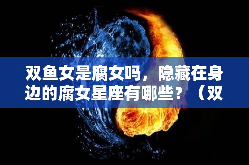 双鱼女是腐女吗，隐藏在身边的腐女星座有哪些？（双鱼女是个狠角色）