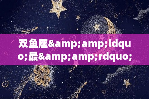 双鱼座&ldquo;最&rdquo;什么，快来比比（了解一下双鱼座）