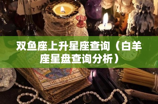 双鱼座上升星座查询（白羊座星盘查询分析）