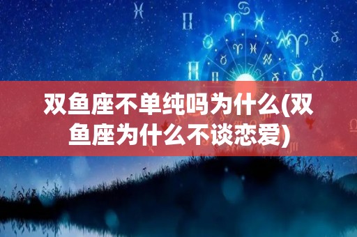 双鱼座不单纯吗为什么(双鱼座为什么不谈恋爱)