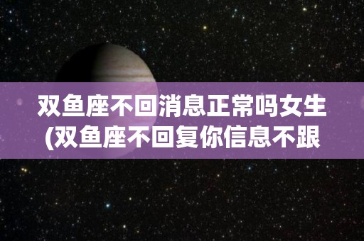 双鱼座不回消息正常吗女生(双鱼座不回复你信息不跟你说分手?)