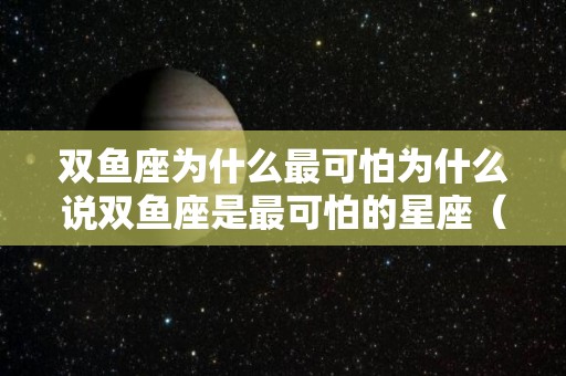 双鱼座为什么最可怕为什么说双鱼座是最可怕的星座（为什么双鱼座是犯罪率最高）