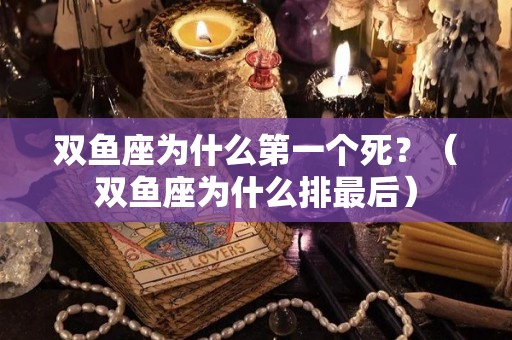 双鱼座为什么第一个死？（双鱼座为什么排最后）