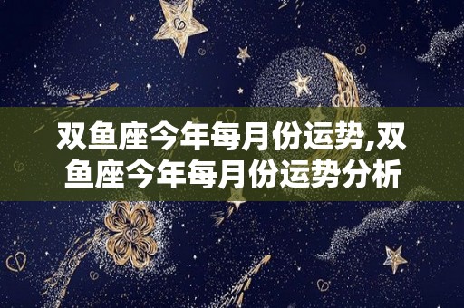 双鱼座今年每月份运势,双鱼座今年每月份运势分析