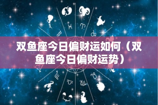 双鱼座今日偏财运如何（双鱼座今日偏财运势）