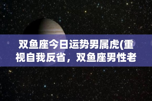 双鱼座今日运势男属虎(重视自我反省，双鱼座男性老虎今日运势。)