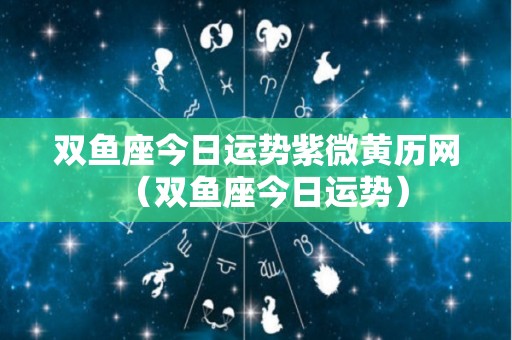 双鱼座今日运势紫微黄历网（双鱼座今日运势）