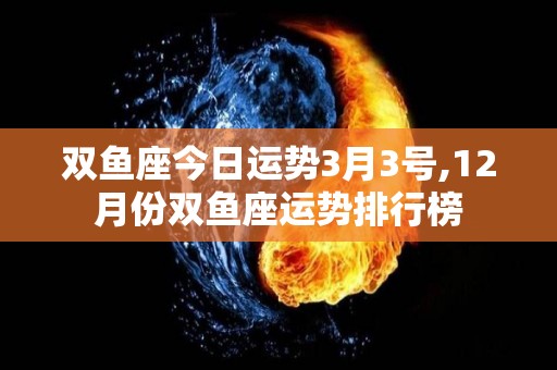 双鱼座今日运势3月3号,12月份双鱼座运势排行榜