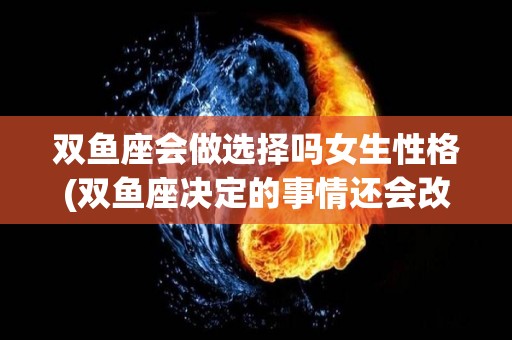 双鱼座会做选择吗女生性格(双鱼座决定的事情还会改变呢)