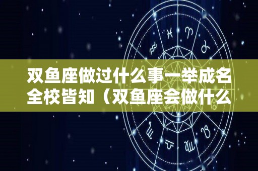 双鱼座做过什么事一举成名全校皆知（双鱼座会做什么事）