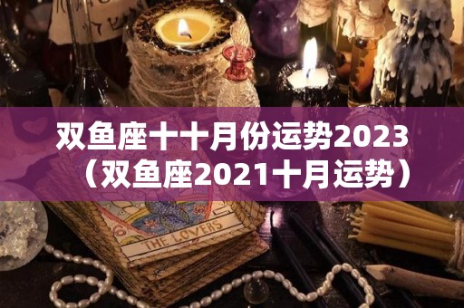 双鱼座十十月份运势2023（双鱼座2021十月运势）
