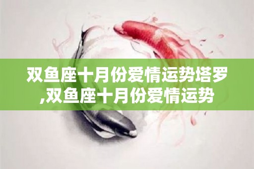 双鱼座十月份爱情运势塔罗,双鱼座十月份爱情运势