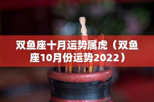 双鱼座十月运势属虎（双鱼座10月份运势2022）