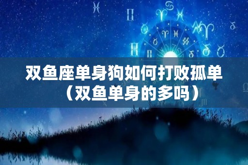 双鱼座单身狗如何打败孤单（双鱼单身的多吗）