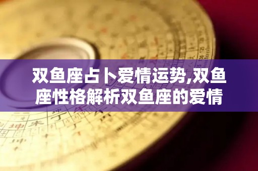 双鱼座占卜爱情运势,双鱼座性格解析双鱼座的爱情