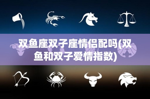 双鱼座双子座情侣配吗(双鱼和双子爱情指数)
