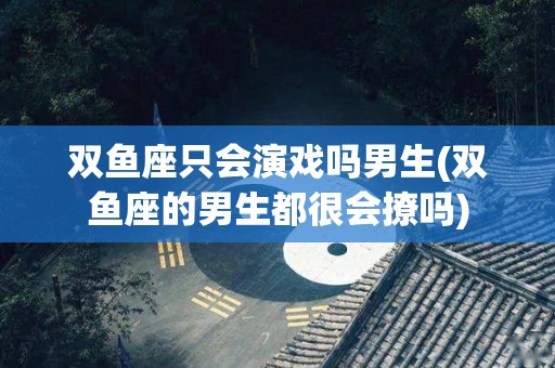 双鱼座只会演戏吗男生(双鱼座的男生都很会撩吗)