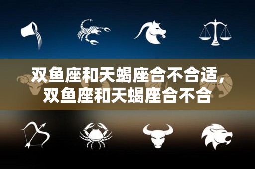 双鱼座和天蝎座合不合适，双鱼座和天蝎座合不合