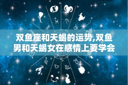 双鱼座和天蝎的运势,双鱼男和天蝎女在感情上要学会保持稳重