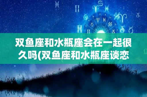 双鱼座和水瓶座会在一起很久吗(双鱼座和水瓶座谈恋爱合适吗)