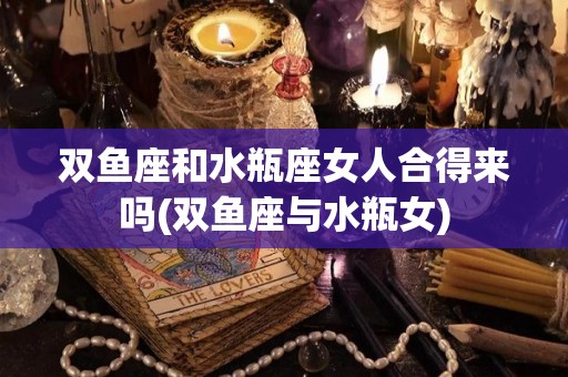 双鱼座和水瓶座女人合得来吗(双鱼座与水瓶女)