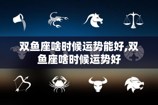 双鱼座啥时候运势能好,双鱼座啥时候运势好