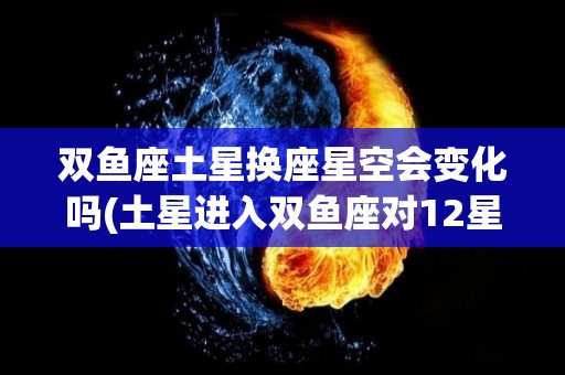 双鱼座土星换座星空会变化吗(土星进入双鱼座对12星座的影响)
