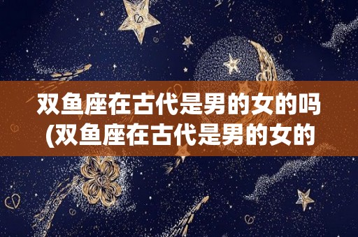 双鱼座在古代是男的女的吗(双鱼座在古代是男的女的吗为什么)