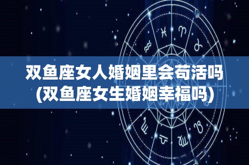双鱼座女人婚姻里会苟活吗(双鱼座女生婚姻幸福吗)