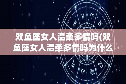 双鱼座女人温柔多情吗(双鱼座女人温柔多情吗为什么)