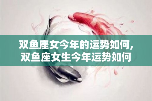 双鱼座女今年的运势如何,双鱼座女生今年运势如何