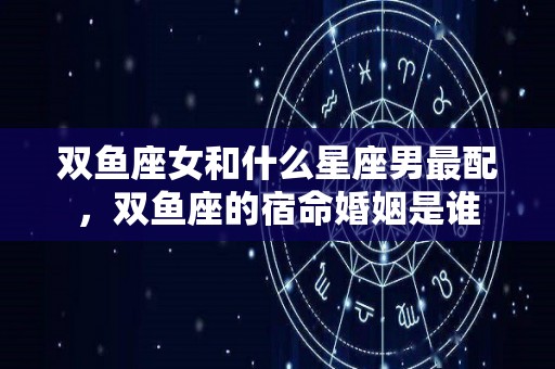 双鱼座女和什么星座男最配，双鱼座的宿命婚姻是谁
