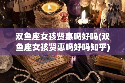 双鱼座女孩贤惠吗好吗(双鱼座女孩贤惠吗好吗知乎)