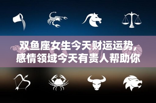 双鱼座女生今天财运运势,感情领域今天有贵人帮助你