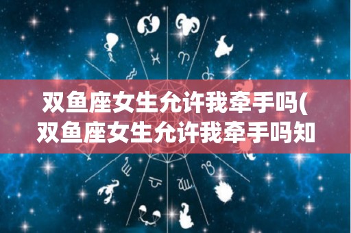 双鱼座女生允许我牵手吗(双鱼座女生允许我牵手吗知乎)