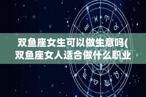 双鱼座女生可以做生意吗(双鱼座女人适合做什么职业)