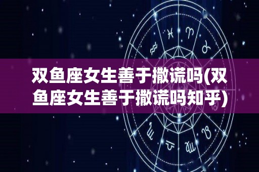 双鱼座女生善于撒谎吗(双鱼座女生善于撒谎吗知乎)