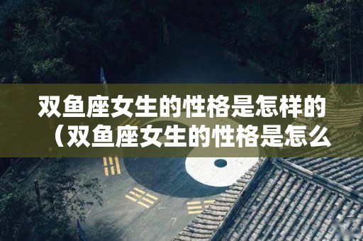 双鱼座女生的性格是怎样的（双鱼座女生的性格是怎么样的）