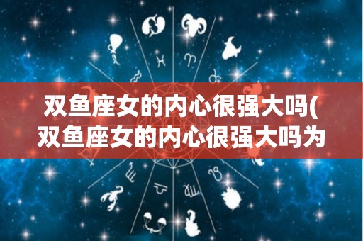 双鱼座女的内心很强大吗(双鱼座女的内心很强大吗为什么)