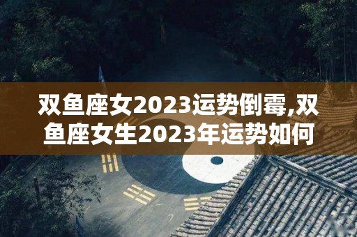 双鱼座女2023运势倒霉,双鱼座女生2023年运势如何，