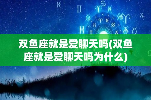 双鱼座就是爱聊天吗(双鱼座就是爱聊天吗为什么)