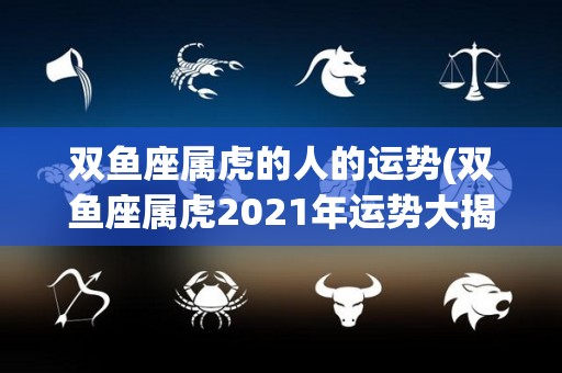 双鱼座属虎的人的运势(双鱼座属虎2021年运势大揭榜！)